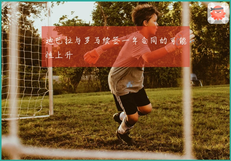 迪巴拉与罗马续签一年合同的可能性上升
